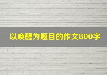 以唤醒为题目的作文800字