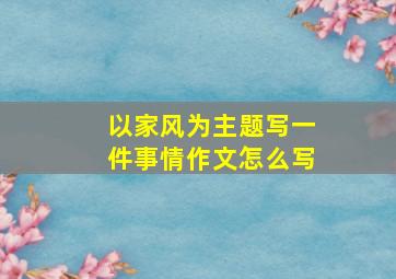 以家风为主题写一件事情作文怎么写