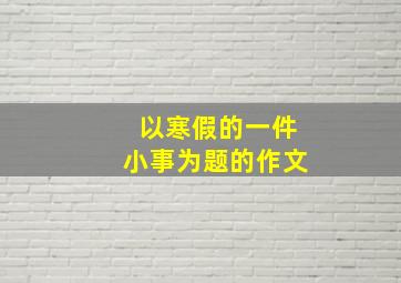 以寒假的一件小事为题的作文