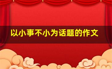 以小事不小为话题的作文