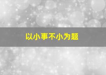 以小事不小为题