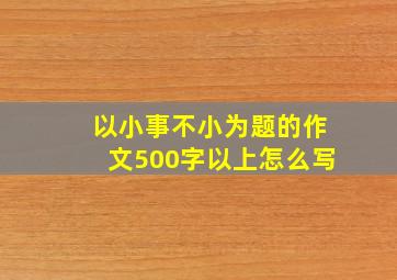 以小事不小为题的作文500字以上怎么写