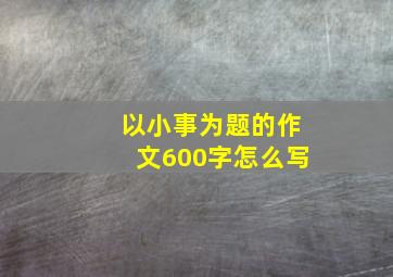 以小事为题的作文600字怎么写