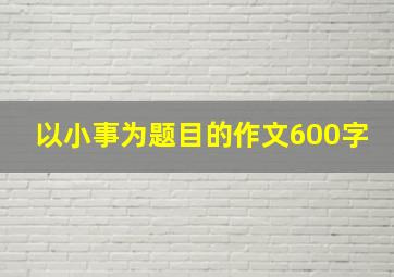 以小事为题目的作文600字