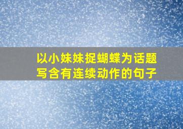 以小妹妹捉蝴蝶为话题写含有连续动作的句子