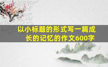 以小标题的形式写一篇成长的记忆的作文600字