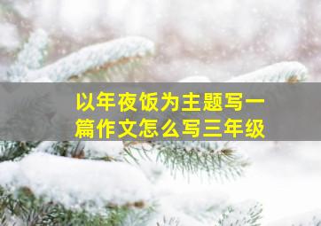 以年夜饭为主题写一篇作文怎么写三年级