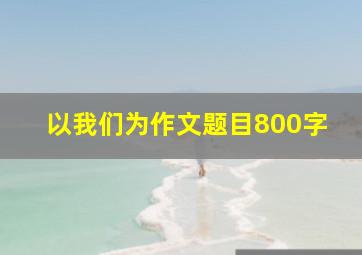 以我们为作文题目800字