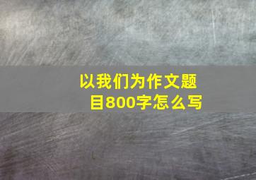 以我们为作文题目800字怎么写