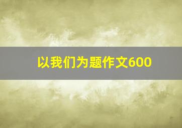 以我们为题作文600