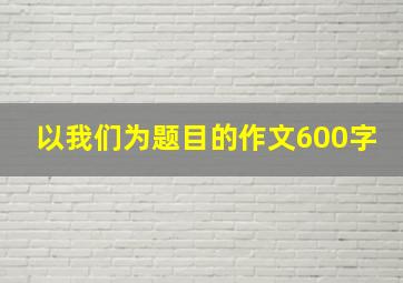 以我们为题目的作文600字