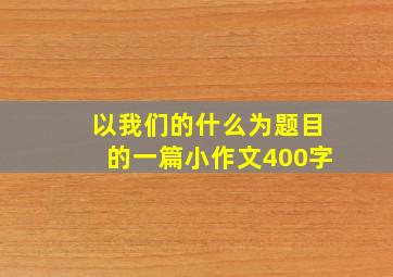 以我们的什么为题目的一篇小作文400字