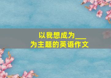 以我想成为___为主题的英语作文