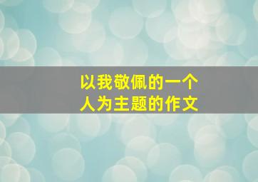 以我敬佩的一个人为主题的作文