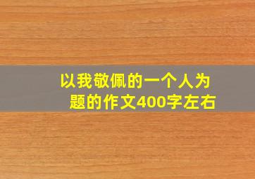 以我敬佩的一个人为题的作文400字左右