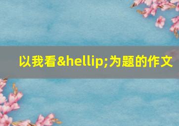 以我看…为题的作文