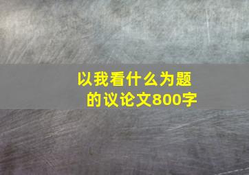 以我看什么为题的议论文800字