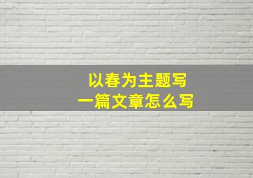 以春为主题写一篇文章怎么写