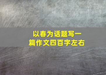 以春为话题写一篇作文四百字左右