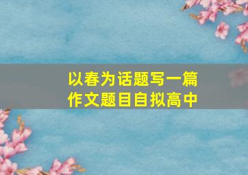 以春为话题写一篇作文题目自拟高中