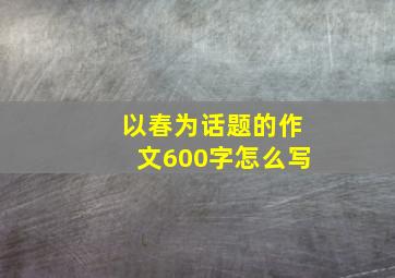 以春为话题的作文600字怎么写