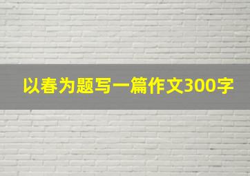 以春为题写一篇作文300字