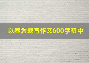 以春为题写作文600字初中