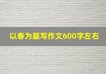 以春为题写作文600字左右