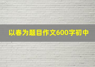 以春为题目作文600字初中