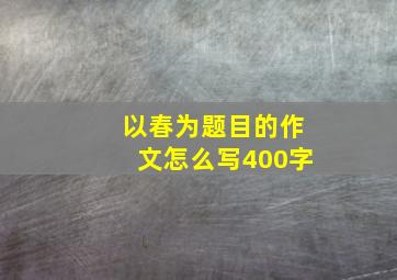 以春为题目的作文怎么写400字