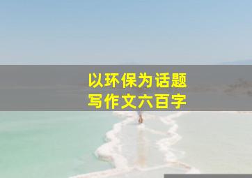 以环保为话题写作文六百字