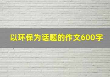 以环保为话题的作文600字