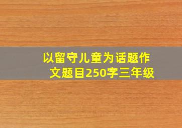 以留守儿童为话题作文题目250字三年级