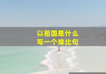 以祖国是什么写一个排比句