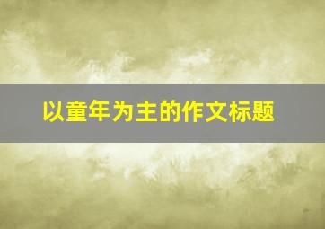 以童年为主的作文标题