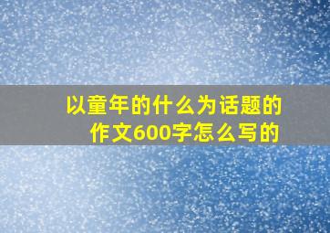 以童年的什么为话题的作文600字怎么写的