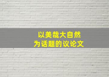 以美哉大自然为话题的议论文