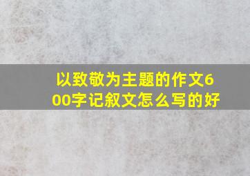 以致敬为主题的作文600字记叙文怎么写的好