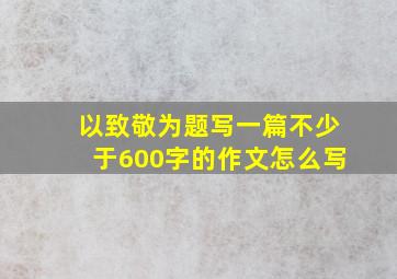 以致敬为题写一篇不少于600字的作文怎么写