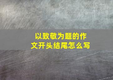 以致敬为题的作文开头结尾怎么写