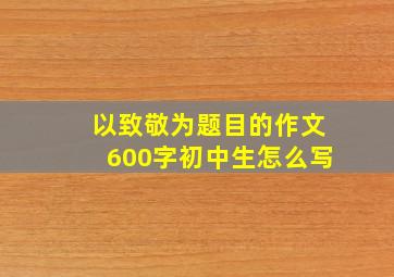 以致敬为题目的作文600字初中生怎么写