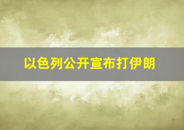 以色列公开宣布打伊朗