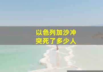 以色列加沙冲突死了多少人