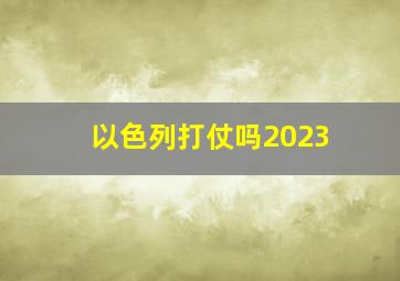 以色列打仗吗2023