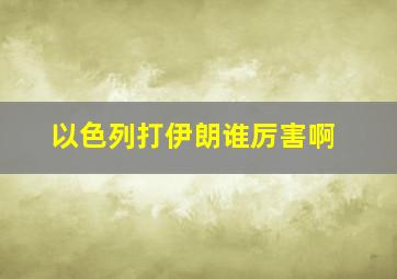 以色列打伊朗谁厉害啊