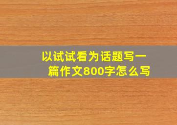 以试试看为话题写一篇作文800字怎么写