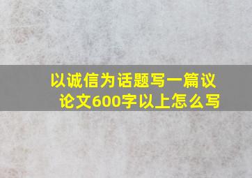 以诚信为话题写一篇议论文600字以上怎么写