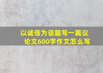 以诚信为话题写一篇议论文600字作文怎么写