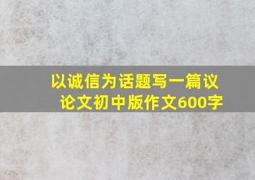 以诚信为话题写一篇议论文初中版作文600字