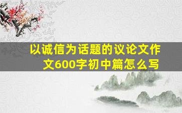 以诚信为话题的议论文作文600字初中篇怎么写